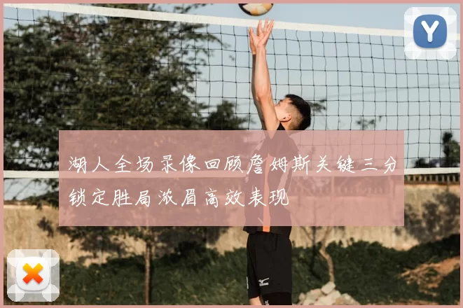 湖人全场录像回顾詹姆斯关键三分锁定胜局浓眉高效表现