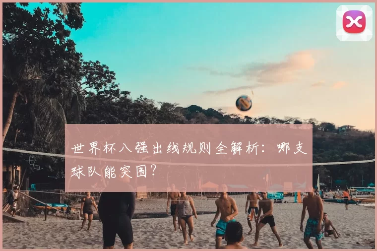 世界杯八强出线规则全解析:哪支球队能突围?