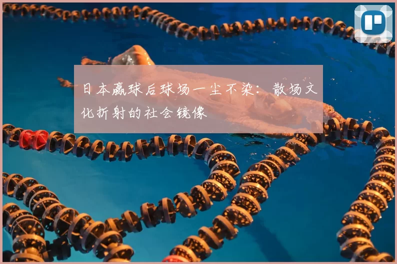 日本赢球后球场一尘不染：散场文化折射的社会镜像