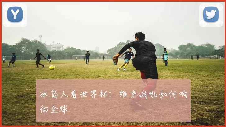 冰岛人看世界杯:维京战吼如何响彻全球