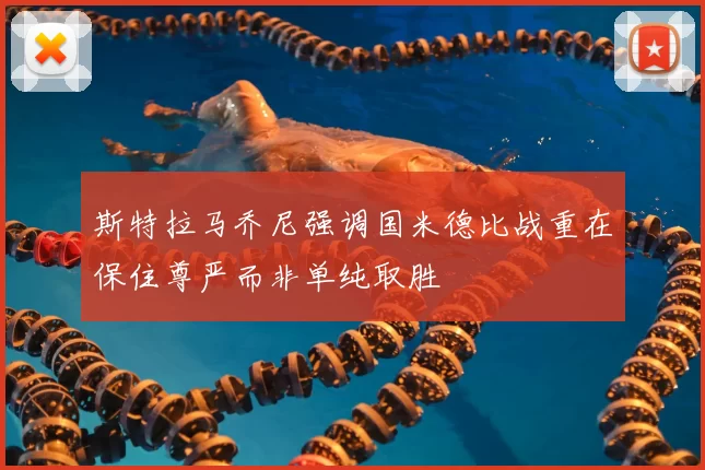 斯特拉马乔尼强调国米德比战重在保住尊严而非单纯取胜