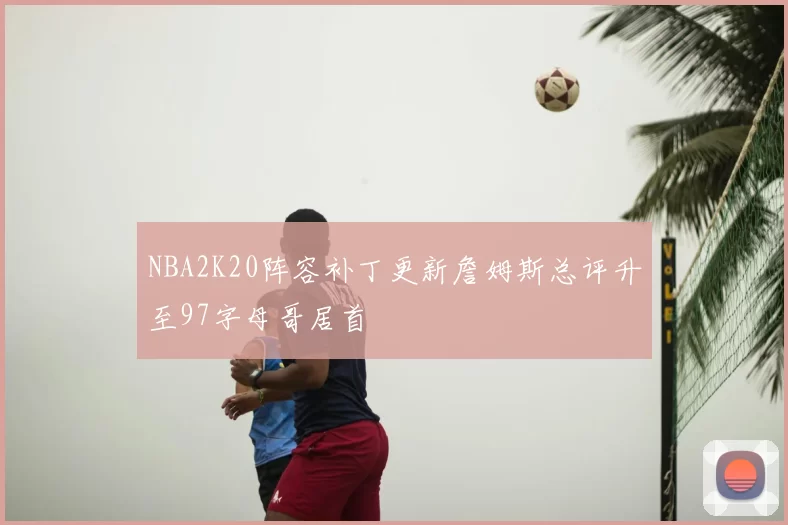 NBA2K20阵容补丁更新詹姆斯总评升至97字母哥居首