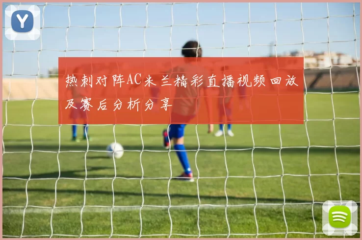 热刺对阵AC米兰精彩直播视频回放及赛后分析分享
