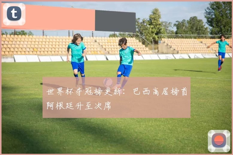 世界杯夺冠榜更新：巴西高居榜首阿根廷升至次席