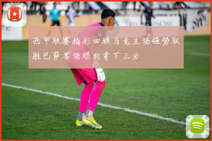 西甲联赛精彩回顾马竞主场强势取胜巴萨客场顺利拿下三分
