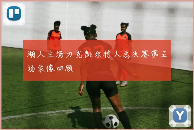 湖人主场力克凯尔特人总决赛第五场录像回顾