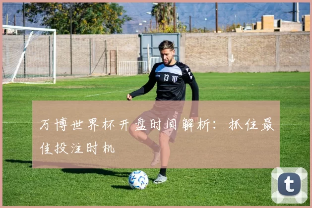 万博世界杯开盘时间解析：抓住最佳投注时机