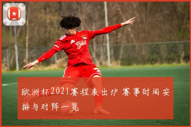 欧洲杯2021赛程表出炉 赛事时间安排与对阵一览