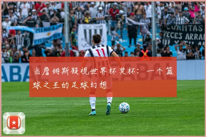 当詹姆斯凝视世界杯奖杯:一个篮球之王的足球幻想