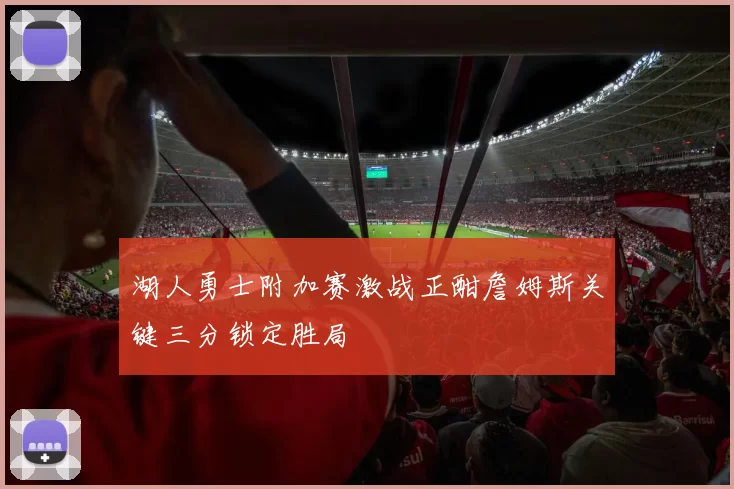 湖人勇士附加赛激战正酣詹姆斯关键三分锁定胜局