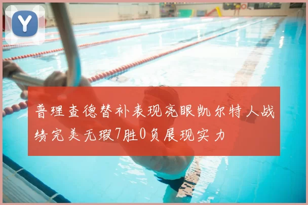 普理查德替补表现亮眼凯尔特人战绩完美无瑕7胜0负展现实力