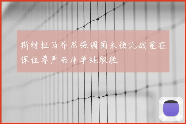 斯特拉马乔尼强调国米德比战重在保住尊严而非单纯取胜