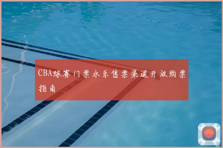 CBA球赛门票永乐售票渠道开放购票指南