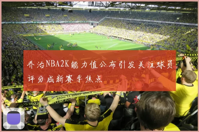 乔治NBA2K能力值公布引发关注球员评分成新赛季焦点