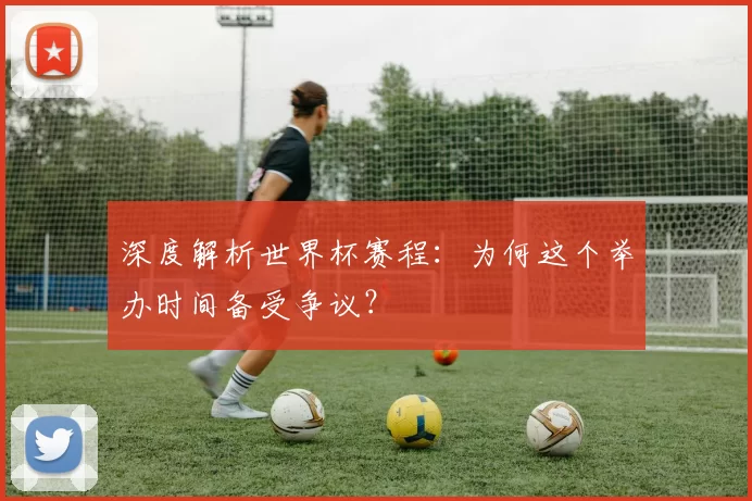 深度解析世界杯赛程:为何这个举办时间备受争议?