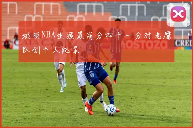 姚明NBA生涯最高分四十一分对老鹰队创个人纪录