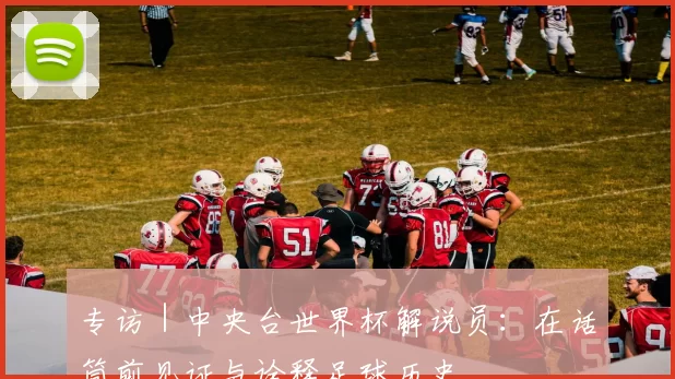 专访|中央台世界杯解说员:在话筒前见证与诠释足球历史