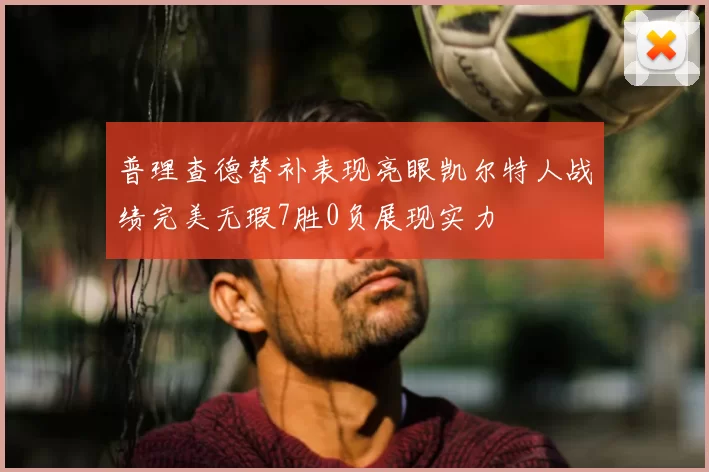 普理查德替补表现亮眼凯尔特人战绩完美无瑕7胜0负展现实力