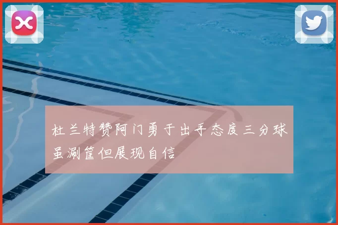 杜兰特赞阿门勇于出手态度三分球虽涮筐但展现自信