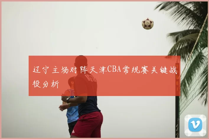 辽宁主场对阵天津CBA常规赛关键战役分析
