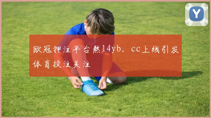 欧冠押注平台熬14yb。cc上线引发体育投注关注