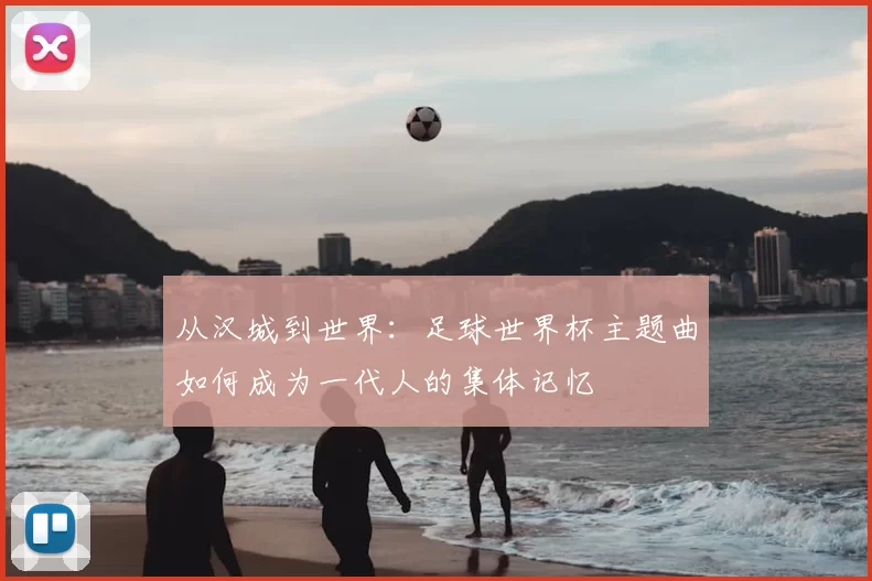 从汉城到世界:足球世界杯主题曲如何成为一代人的集体记忆