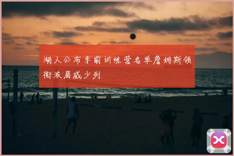 湖人公布季前训练营名单詹姆斯领衔浓眉威少列