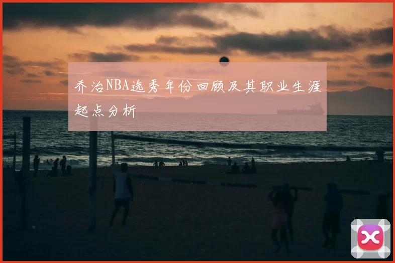 乔治NBA选秀年份回顾及其职业生涯起点分析