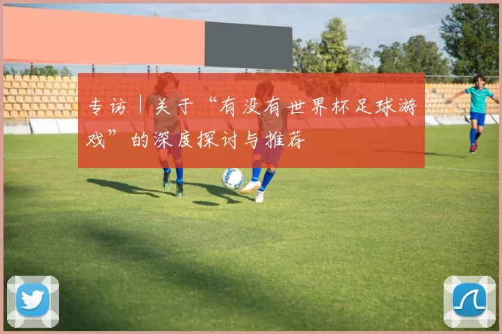 专访｜关于“有没有世界杯足球游戏”的深度探讨与推荐