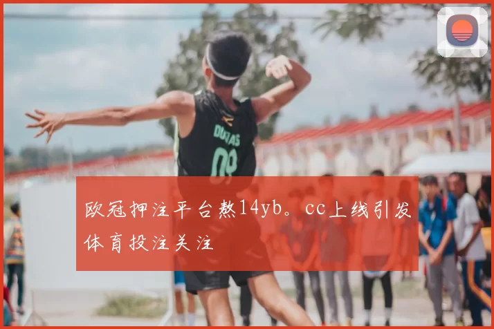 欧冠押注平台熬14yb。cc上线引发体育投注关注