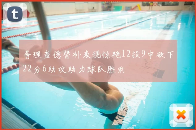 普理查德替补表现惊艳12投9中砍下22分6助攻助力球队胜利