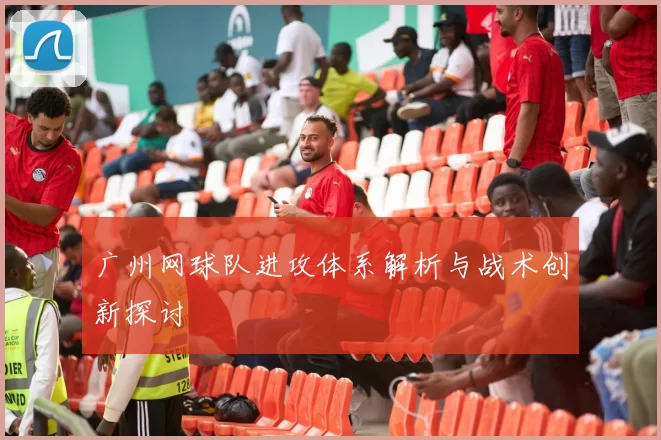 广州网球队进攻体系解析与战术创新探讨
