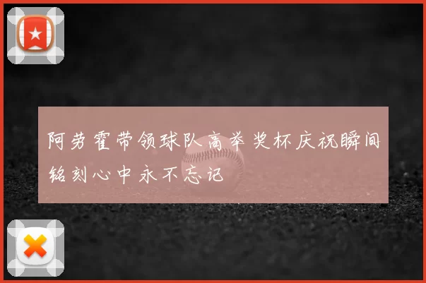阿劳霍带领球队高举奖杯庆祝瞬间铭刻心中永不忘记