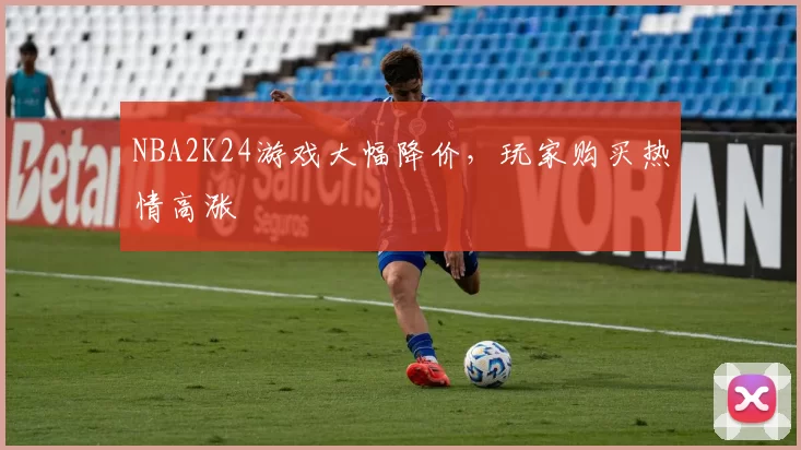 NBA2K24游戏大幅降价，玩家购买热情高涨