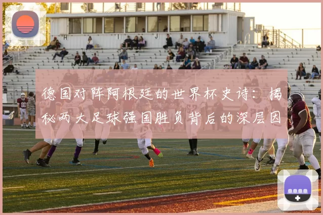 德国对阵阿根廷的世界杯史诗:揭秘两大足球强国胜负背后的深层因素