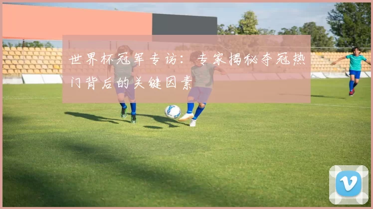 世界杯冠军专访:专家揭秘夺冠热门背后的关键因素