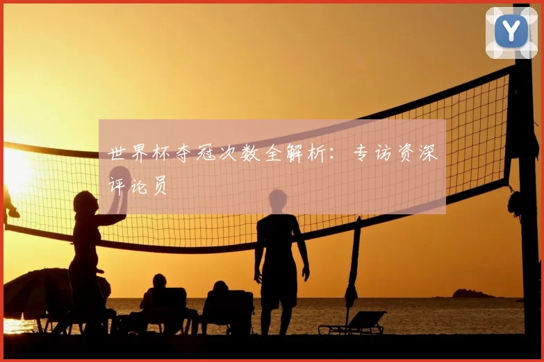 世界杯夺冠次数全解析：专访资深评论员