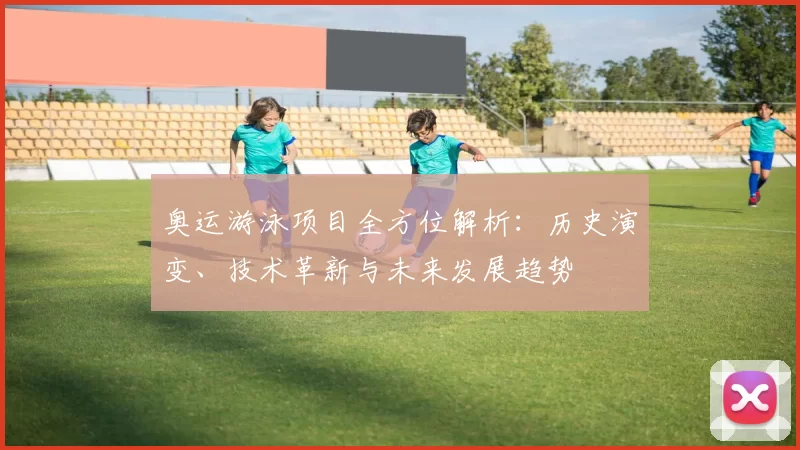 奥运游泳项目全方位解析：历史演变、技术革新与未来发展趋势
