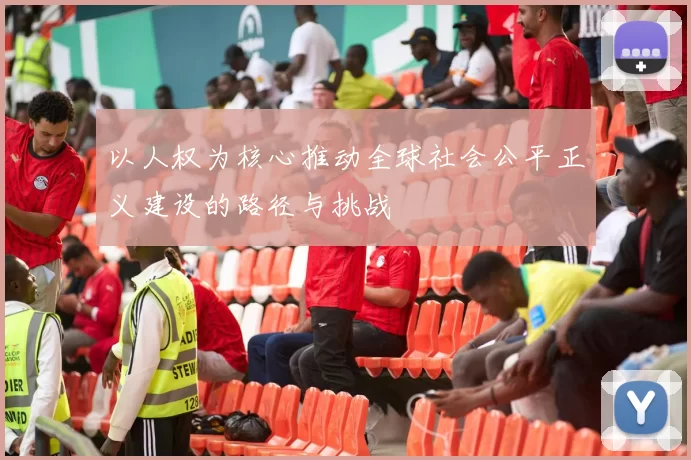以人权为核心推动全球社会公平正义建设的路径与挑战