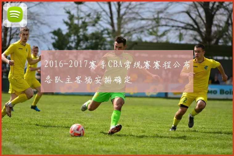 2016-2017赛季CBA常规赛赛程公布各队主客场安排确定