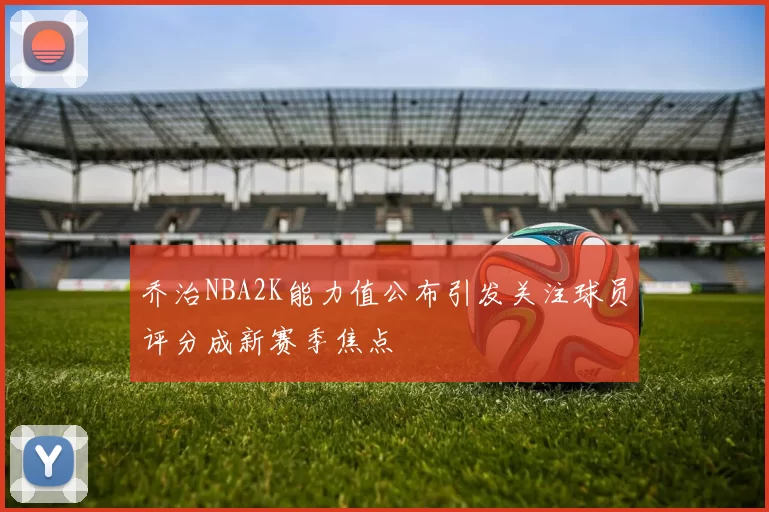 乔治NBA2K能力值公布引发关注球员评分成新赛季焦点