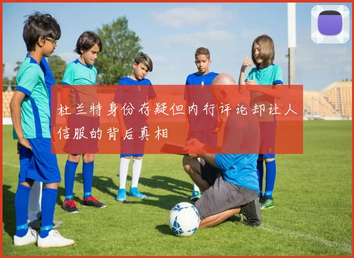 杜兰特身份存疑但内行评论却让人信服的背后真相