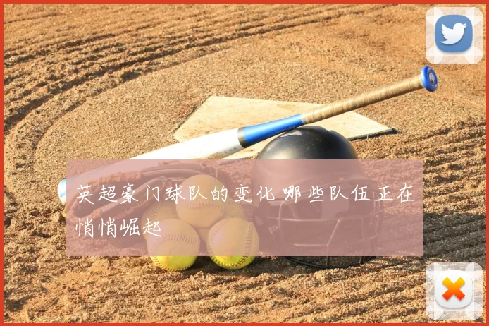 英超豪门球队的变化 哪些队伍正在悄悄崛起