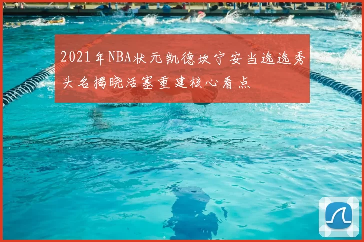 2021年NBA状元凯德坎宁安当选选秀头名揭晓活塞重建核心看点