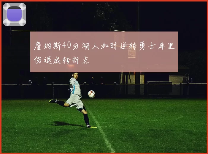 詹姆斯40分湖人加时逆转勇士库里伤退成转折点