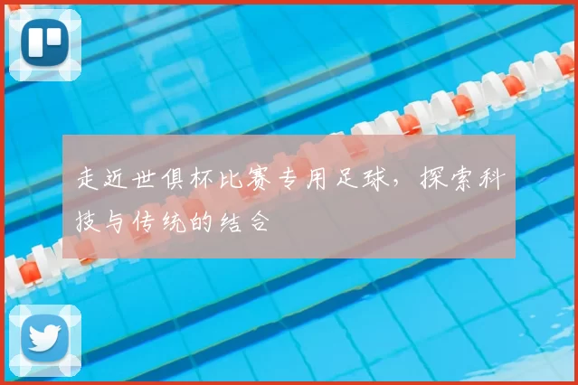 走近世俱杯比赛专用足球，探索科技与传统的结合