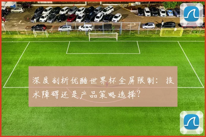 深度剖析优酷世界杯全屏限制:技术障碍还是产品策略选择?