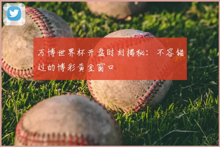 万博世界杯开盘时刻揭秘:不容错过的博彩黄金窗口