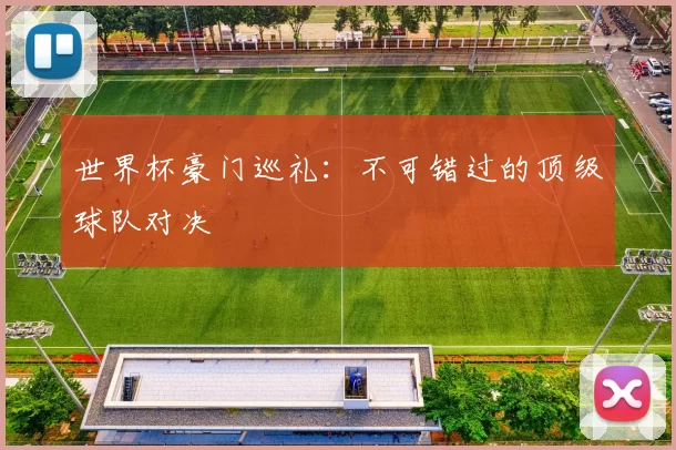 世界杯豪门巡礼:不可错过的顶级球队对决