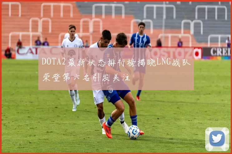 DOTA2最新状态排行榜揭晓LNG战队荣登第六名引发关注